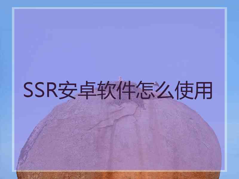 SSR安卓软件怎么使用